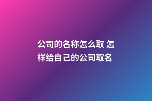 公司的名称怎么取 怎样给自己的公司取名-第1张-公司起名-玄机派